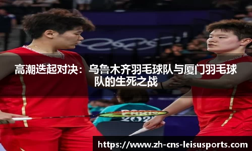 高潮迭起对决：乌鲁木齐羽毛球队与厦门羽毛球队的生死之战