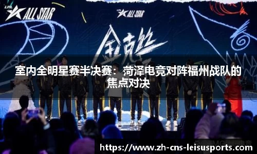 室内全明星赛半决赛：菏泽电竞对阵福州战队的焦点对决