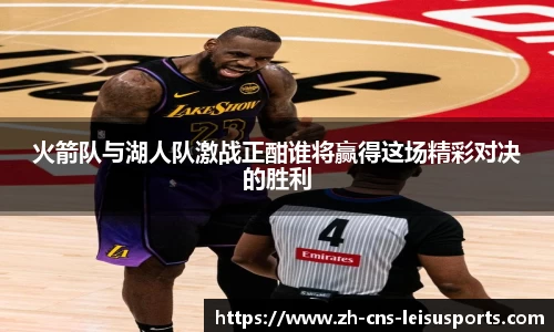 火箭队与湖人队激战正酣谁将赢得这场精彩对决的胜利