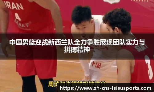 中国男篮迎战新西兰队全力争胜展现团队实力与拼搏精神