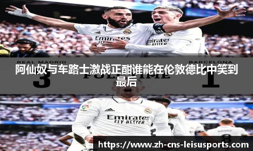 阿仙奴与车路士激战正酣谁能在伦敦德比中笑到最后
