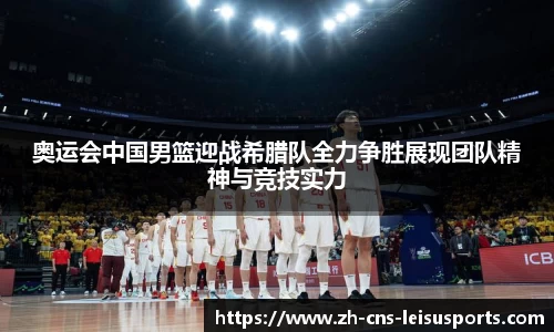 奥运会中国男篮迎战希腊队全力争胜展现团队精神与竞技实力