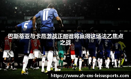 巴斯蒂亚与卡昂激战正酣谁将赢得这场法乙焦点之战