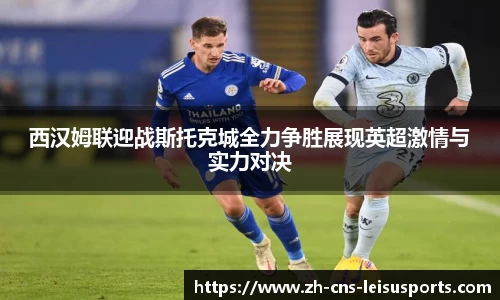 西汉姆联迎战斯托克城全力争胜展现英超激情与实力对决