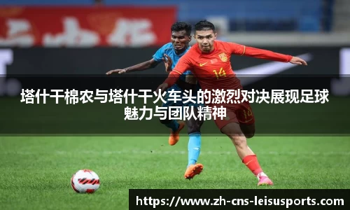 塔什干棉农与塔什干火车头的激烈对决展现足球魅力与团队精神